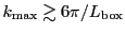 $ k_\mathrm{max}\gtrsim6\pi/L_\mathrm{box}$