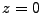 $ z=0$