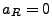 $ a_R=0$