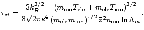$\displaystyle \tau_{ei} = \frac{3 k_B^{3/2}}{8 \sqrt{2 \pi} e^4} \frac{ \left(m...
...{ele} m_\mathrm{ion}\right)^{1/2} {\bar z}^2 n_\mathrm{ion} \ln \Lambda_{ei} }.$