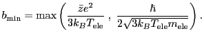 $\displaystyle b_{\mathrm{min}} = \max \left( \frac{\bar z e^2 }{ 3 k_B T_\mathr...
...}} \;,\; \frac{\hbar} { 2 \sqrt{3 k_B T_\mathrm{ele} m_\mathrm{ele}}} \right) .$