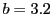 $ b = 3.2 $