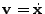 $ {\bf v} = {\dot{\bf x}}$