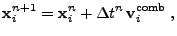 $\displaystyle {\bf x}_i^{n+1} = {\bf x}_i^n + {{\Delta t}}^n   {\bf v}_i^{\mathrm{comb}}\;,$