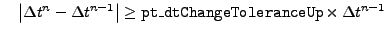 $\displaystyle \quad
\left\vert \Delta t^{n} - \Delta t^{n-1} \right\vert \geq
{\tt pt\_dtChangeToleranceUp} \times \Delta t^{n-1}
$