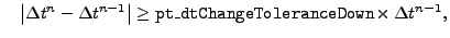 $\displaystyle \quad
\left\vert \Delta t^{n} - \Delta t^{n-1} \right\vert \geq
{\tt pt\_dtChangeToleranceDown} \times \Delta t^{n-1},
$