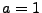 $ a=1$