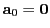 $ {\bf a}_0={\bf0}$