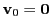 $ {\bf v}_0={\bf0}$