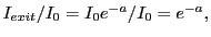 $\displaystyle I_{exit}/I_0 = I_0e^{-a}/I_0 = e^{-a},$