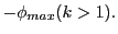 $\displaystyle - \phi_{max} (k>1).$