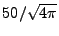$ 50/\sqrt{4\pi}$