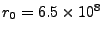 $ r_0 = 6.5\times10^8$