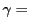 $ \gamma = $