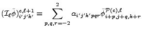$\displaystyle ({\cal I}_\ell\tilde\phi)^{c,\ell+1}_{i'j'k'} \equiv \sum_{p,q,r = -2}^2 \alpha_{i'j'k'pqr}\tilde\phi^{{\cal P}(c),\ell}_{i+p,j+q,k+r}$