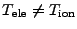 $ T_\mathrm{ele}
\ne T_\mathrm{ion}$