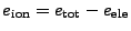 $ e_\mathrm{ion} = e_\mathrm{tot} - e_\mathrm{ele}$